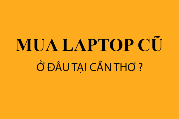Địa chỉ bán Laptop cũ uy tín tại Cần Thơ