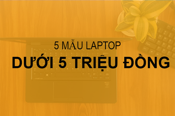 [HOT] Top 5 mẫu laptop dưới 5 triệu đồng đáng mua tại Laptop Sinh Viên Cần Thơ
