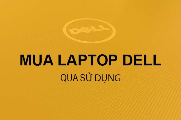 [Tư Vấn] Mua Laptop Dell qua sử dụng tại Cần Thơ